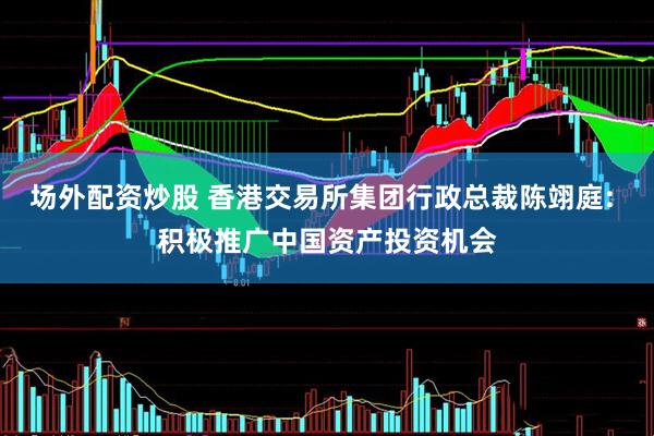 场外配资炒股 香港交易所集团行政总裁陈翊庭: 积极推广中国资产投资机会