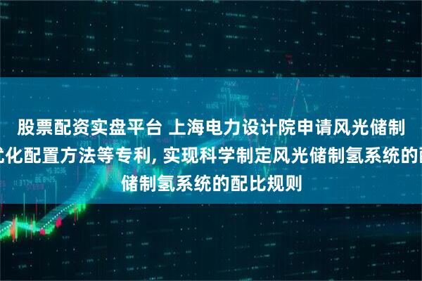 股票配资实盘平台 上海电力设计院申请风光储制氢系统优化配置方法等专利, 实现科学制定风光储制氢系统的配比规则