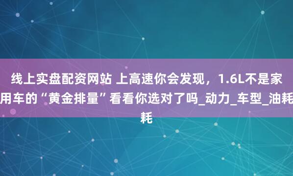 线上实盘配资网站 上高速你会发现，1.6L不是家用车的“黄金排量”看看你选对了吗_动力_车型_油耗