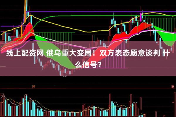 线上配资网 俄乌重大变局！双方表态愿意谈判 什么信号？