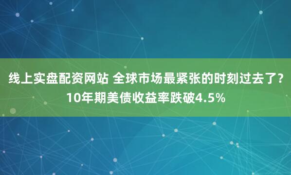 线上实盘配资网站 全球市场最紧张的时刻过去了？10年期美债收益率跌破4.5%