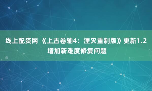 线上配资网 《上古卷轴4：湮灭重制版》更新1.2 增加新难度修复问题