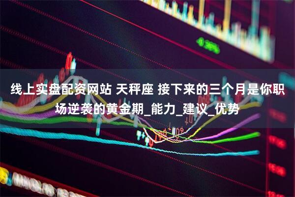 线上实盘配资网站 天秤座 接下来的三个月是你职场逆袭的黄金期_能力_建议_优势