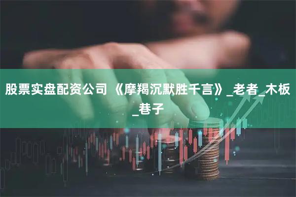 股票实盘配资公司 《摩羯沉默胜千言》_老者_木板_巷子
