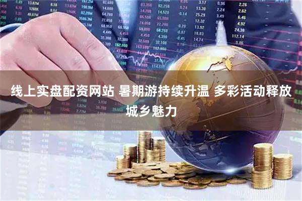 线上实盘配资网站 暑期游持续升温 多彩活动释放城乡魅力