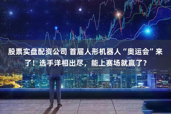 股票实盘配资公司 首届人形机器人“奥运会”来了！选手洋相出尽，能上赛场就赢了？