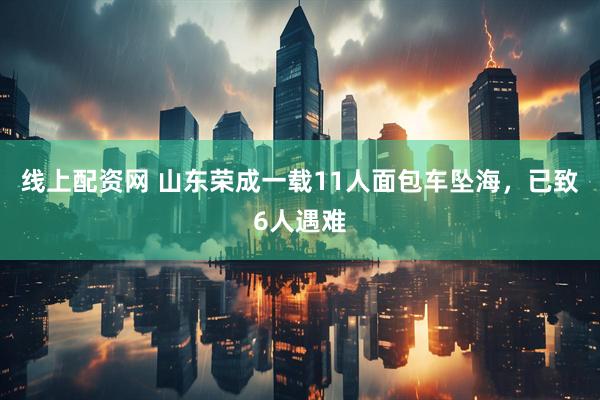 线上配资网 山东荣成一载11人面包车坠海，已致6人遇难