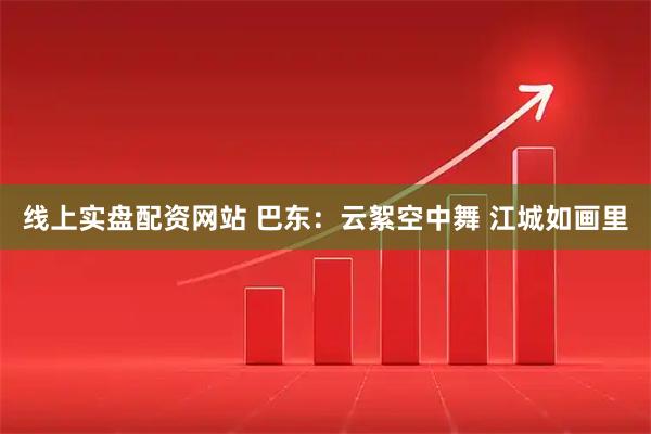 线上实盘配资网站 巴东：云絮空中舞 江城如画里