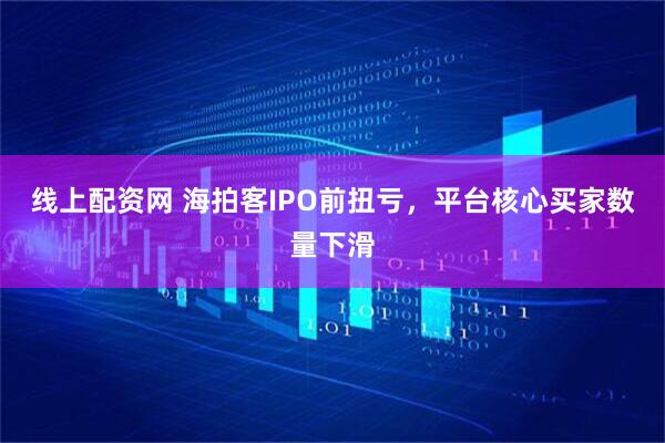 线上配资网 海拍客IPO前扭亏，平台核心买家数量下滑