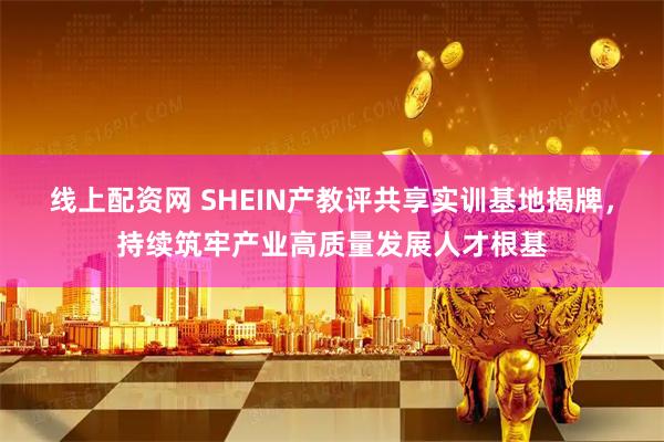 线上配资网 SHEIN产教评共享实训基地揭牌，持续筑牢产业高质量发展人才根基
