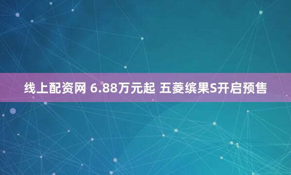 线上配资网 6.88万元起 五菱缤果S开启预售