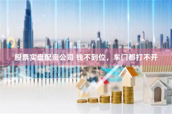 股票实盘配资公司 钱不到位，车门都打不开