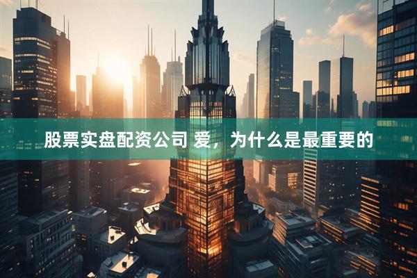 股票实盘配资公司 爱，为什么是最重要的