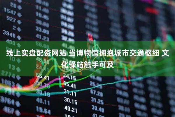 线上实盘配资网站 当博物馆拥抱城市交通枢纽 文化驿站触手可及