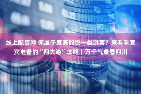线上配资网 你属于宜宾的哪一类游客？来看看宜宾准备的“四大游”攻略｜万千气象看四川