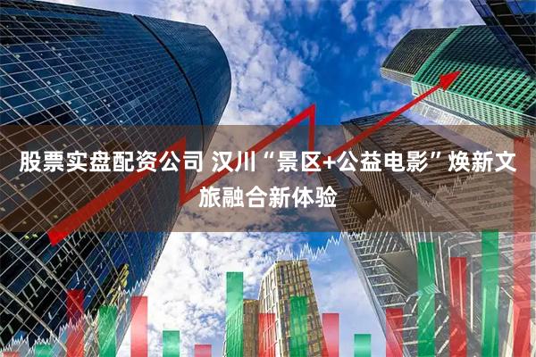 股票实盘配资公司 汉川“景区+公益电影”焕新文旅融合新体验