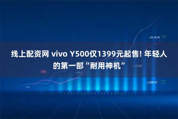 线上配资网 vivo Y500仅1399元起售! 年轻人的第一部“耐用神机”