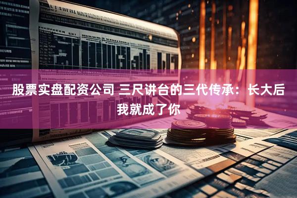 股票实盘配资公司 三尺讲台的三代传承：长大后我就成了你