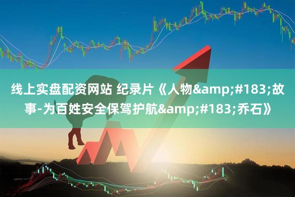 线上实盘配资网站 纪录片《人物&#183;故事-为百姓安全保驾护航&#183;乔石》