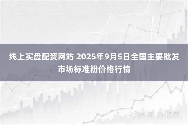 线上实盘配资网站 2025年9月5日全国主要批发市场标准粉价格行情