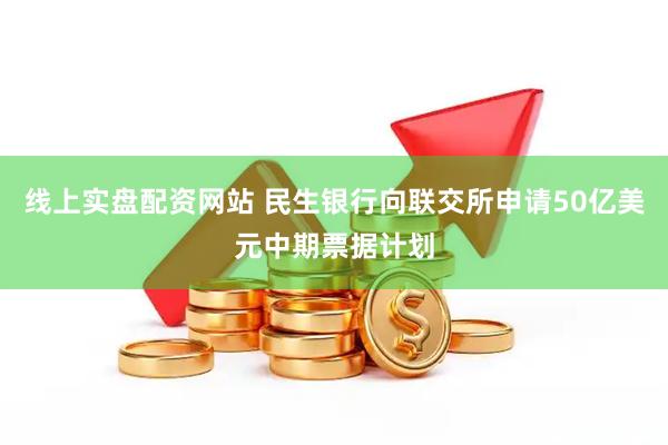 线上实盘配资网站 民生银行向联交所申请50亿美元中期票据计划