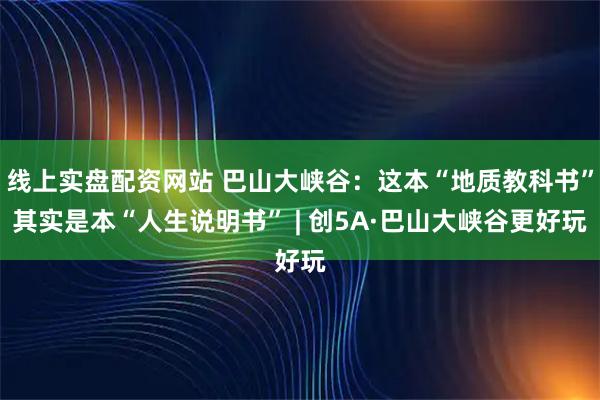 线上实盘配资网站 巴山大峡谷：这本“地质教科书”其实是本“人生说明书” | 创5A·巴山大峡谷更好玩