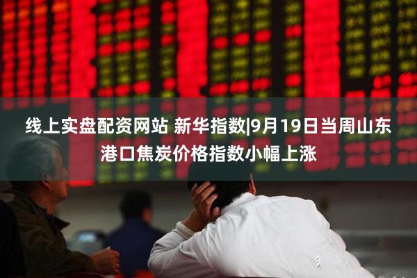 线上实盘配资网站 新华指数|9月19日当周山东港口焦炭价格指数小幅上涨