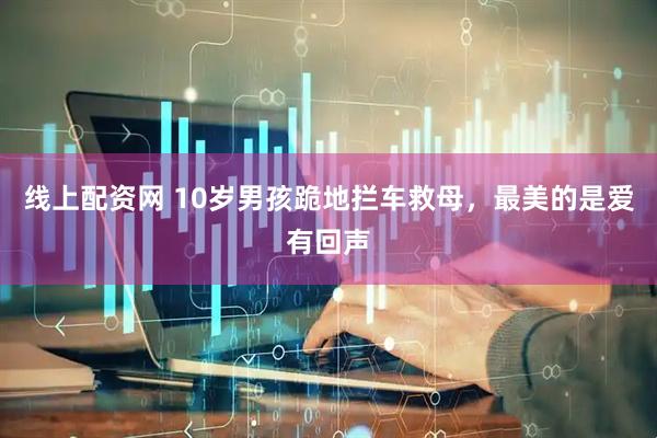 线上配资网 10岁男孩跪地拦车救母，最美的是爱有回声