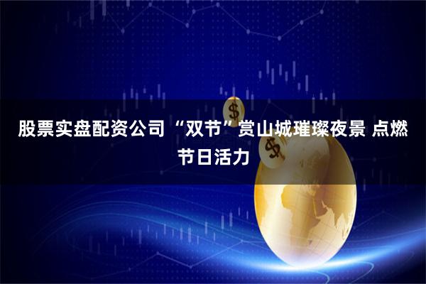 股票实盘配资公司 “双节”赏山城璀璨夜景 点燃节日活力
