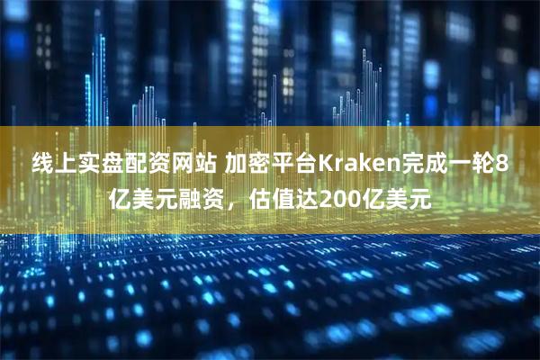 线上实盘配资网站 加密平台Kraken完成一轮8亿美元融资,估值达200亿美元