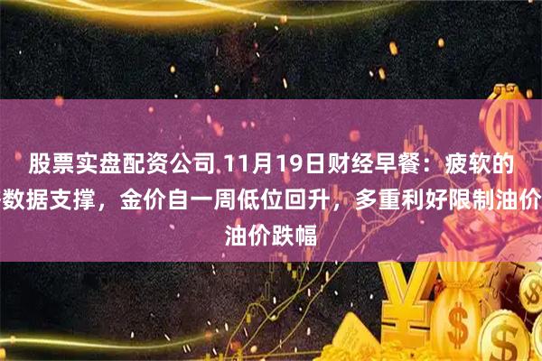 股票实盘配资公司 11月19日财经早餐：疲软的经济数据支撑，金价自一周低位回升，多重利好限制油价跌幅