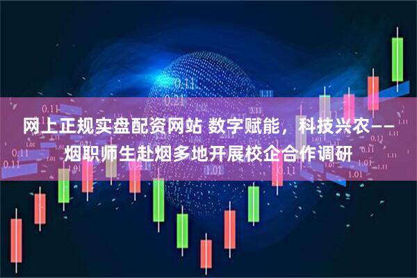 网上正规实盘配资网站 数字赋能，科技兴农——烟职师生赴烟多地开展校企合作调研