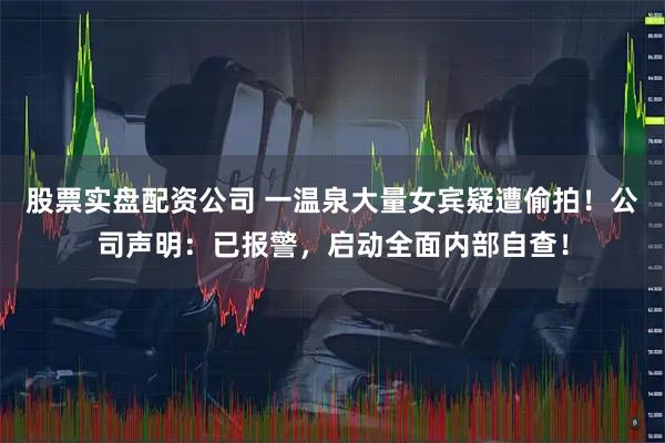 股票实盘配资公司 一温泉大量女宾疑遭偷拍！公司声明：已报警，启动全面内部自查！