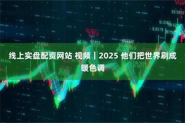 线上实盘配资网站 视频｜2025 他们把世界刷成暖色调
