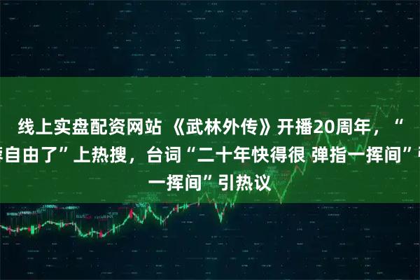 线上实盘配资网站 《武林外传》开播20周年,“郭芙蓉自由了”上热搜,台词“二十年快得很 弹指一挥间”引热议