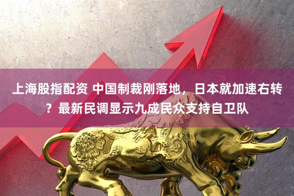 上海股指配资 中国制裁刚落地，日本就加速右转？最新民调显示九成民众支持自卫队