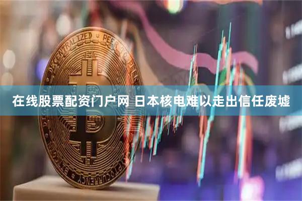 在线股票配资门户网 日本核电难以走出信任废墟